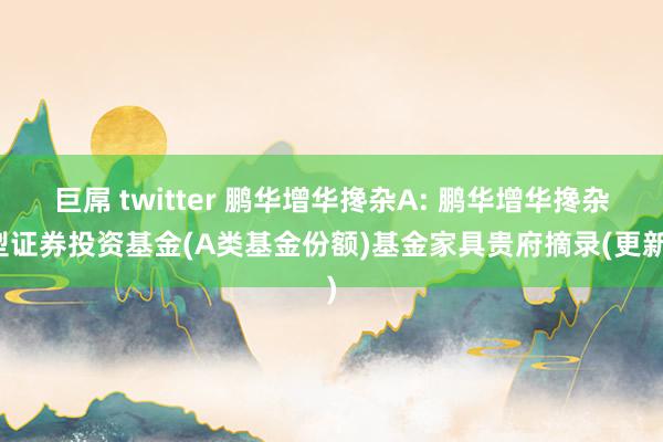 巨屌 twitter 鹏华增华搀杂A: 鹏华增华搀杂型证券投资基金(A类基金份额)基金家具贵府摘录(更新)