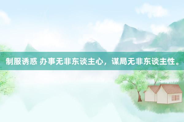 制服诱惑 办事无非东谈主心，谋局无非东谈主性。