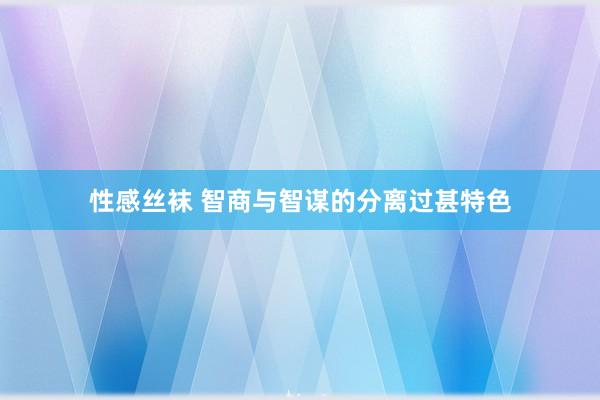 性感丝袜 智商与智谋的分离过甚特色