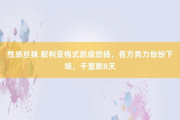 性感丝袜 叙利亚格式抓续悠扬，各方势力纷纷下场，千里默8天