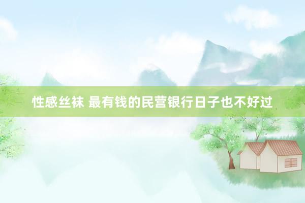 性感丝袜 最有钱的民营银行日子也不好过