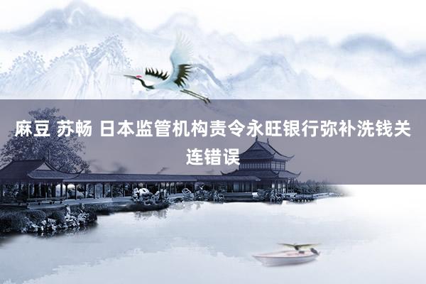 麻豆 苏畅 日本监管机构责令永旺银行弥补洗钱关连错误