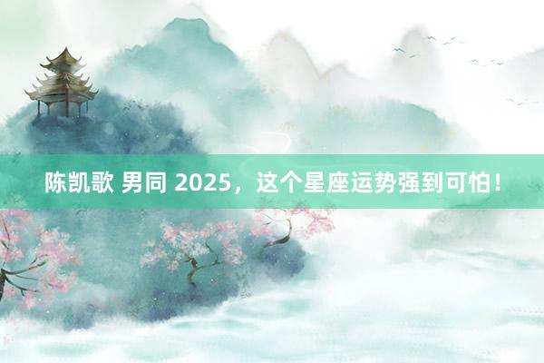 陈凯歌 男同 2025，这个星座运势强到可怕！