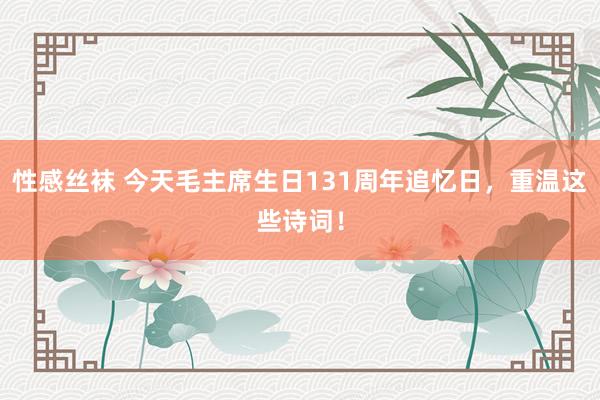 性感丝袜 今天毛主席生日131周年追忆日，重温这些诗词！