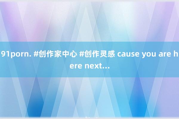 91porn. #创作家中心 #创作灵感 cause you are here next...