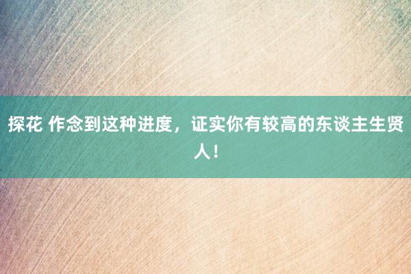 探花 作念到这种进度，证实你有较高的东谈主生贤人！