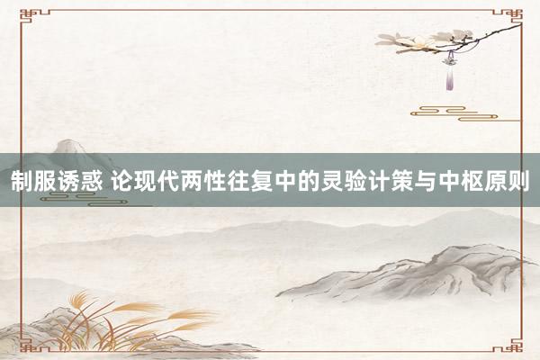 制服诱惑 论现代两性往复中的灵验计策与中枢原则