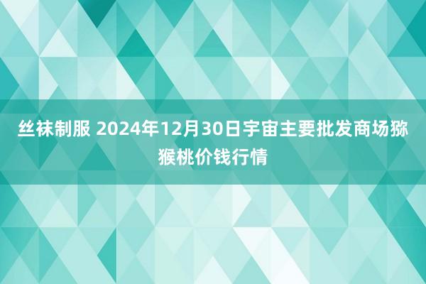 丝袜制服 2024年12月30日宇宙主要批发商场猕猴桃价钱行情