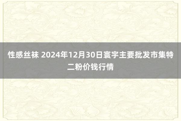 性感丝袜 2024年12月30日寰宇主要批发市集特二粉价钱行情