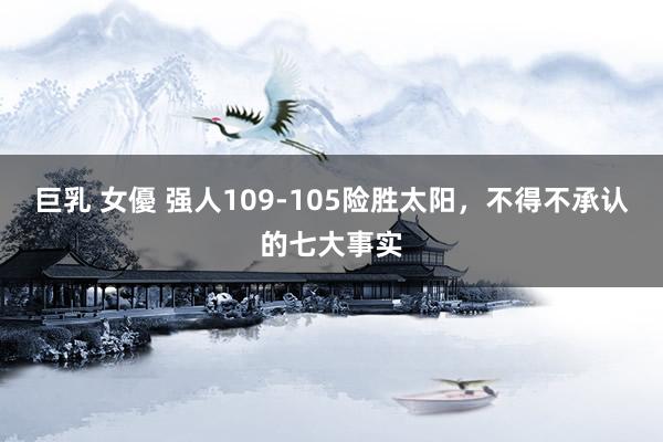 巨乳 女優 强人109-105险胜太阳，不得不承认的七大事实