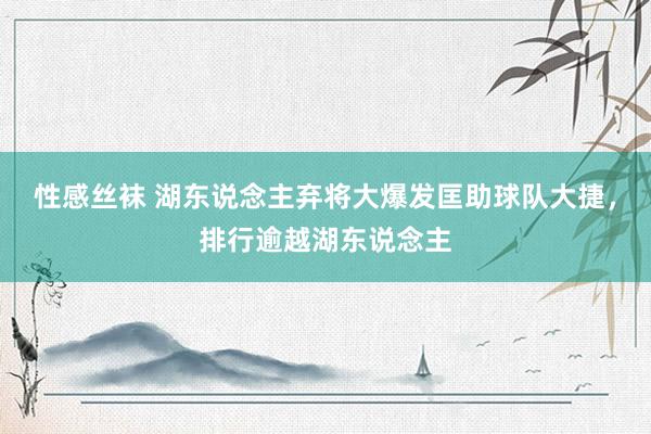 性感丝袜 湖东说念主弃将大爆发匡助球队大捷，排行逾越湖东说念主