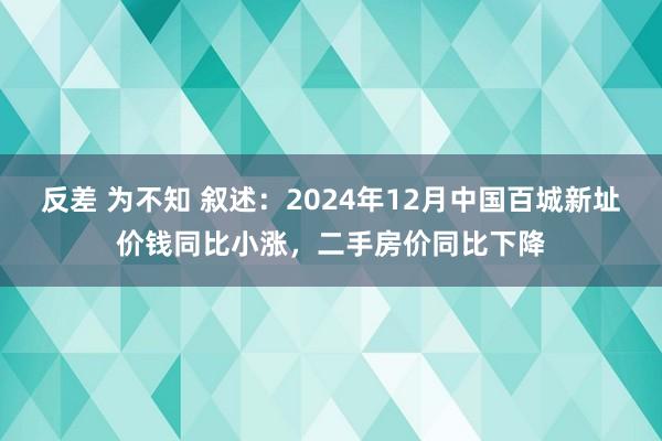 反差 为不知 叙述：2024年12月中国百城新址价钱同比小涨，二手房价同比下降