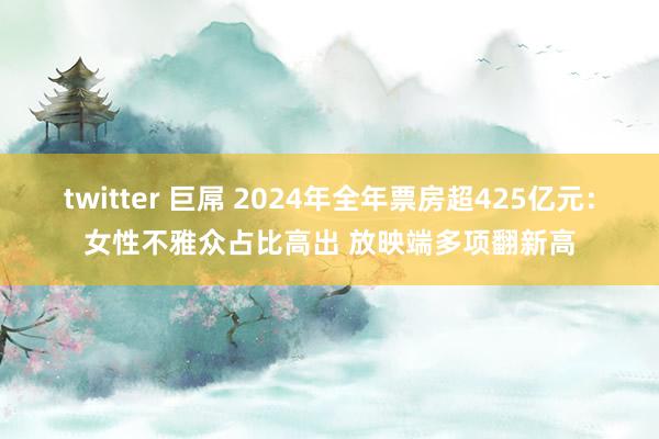twitter 巨屌 2024年全年票房超425亿元：女性不雅众占比高出 放映端多项翻新高