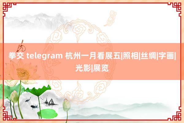 拳交 telegram 杭州一月看展五|照相|丝绸|字画|光影|展览