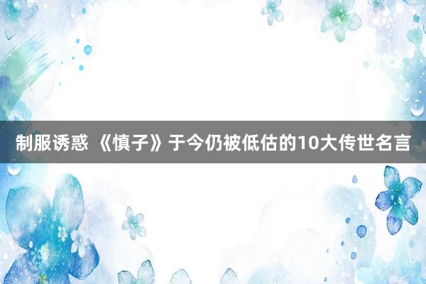 制服诱惑 《慎子》于今仍被低估的10大传世名言