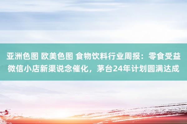 亚洲色图 欧美色图 食物饮料行业周报:零食受益微信小店新渠说念催化,茅台24年计划圆满达成