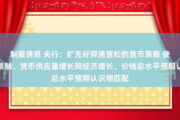 制服诱惑 央行：扩充好抑遏宽松的货币策略 使社会融资限制、货币供应量增长同经济增长、价钱总水平预期认识相匹配