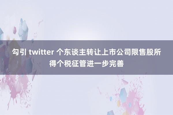 勾引 twitter 个东谈主转让上市公司限售股所得个税征管进一步完善