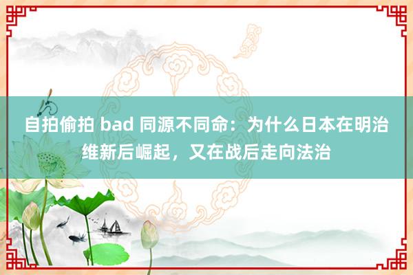 自拍偷拍 bad 同源不同命：为什么日本在明治维新后崛起，又在战后走向法治