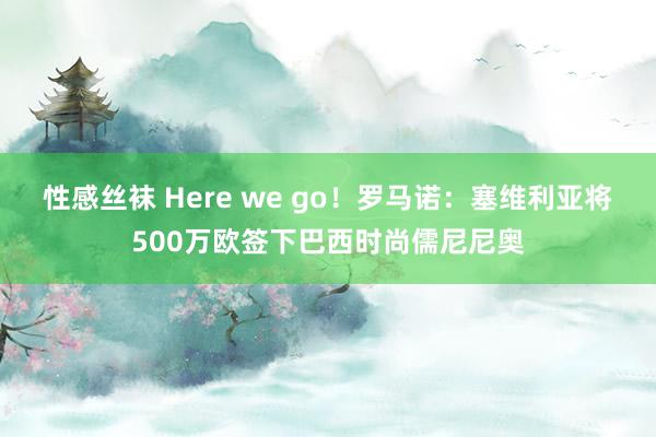性感丝袜 Here we go！罗马诺：塞维利亚将500万欧签下巴西时尚儒尼尼奥