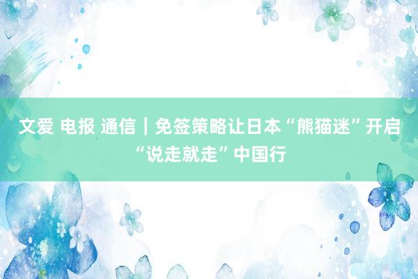 文爱 电报 通信｜免签策略让日本“熊猫迷”开启“说走就走”中国行