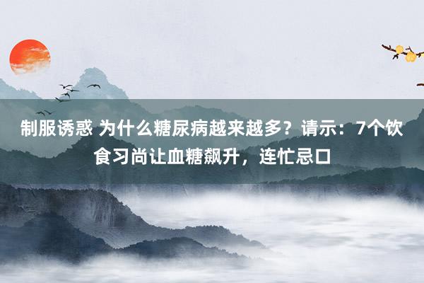 制服诱惑 为什么糖尿病越来越多？请示：7个饮食习尚让血糖飙升，连忙忌口