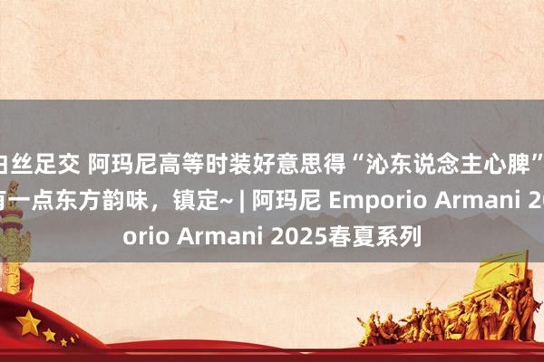 白丝足交 阿玛尼高等时装好意思得“沁东说念主心脾”，松懈感中带有一点东方韵味，镇定~ | 阿玛尼 Emporio Armani 2025春夏系列