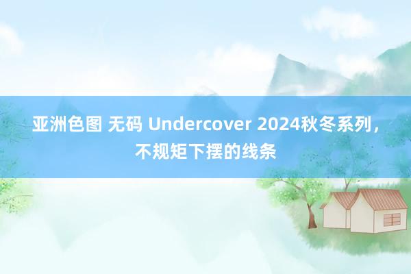 亚洲色图 无码 Undercover 2024秋冬系列，不规矩下摆的线条