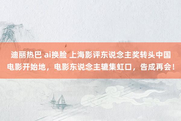 迪丽热巴 ai换脸 上海影评东说念主奖转头中国电影开始地，电影东说念主辘集虹口，告成再会！