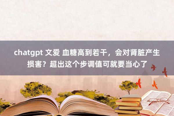 chatgpt 文爱 血糖高到若干，会对肾脏产生损害？超出这个步调值可就要当心了
