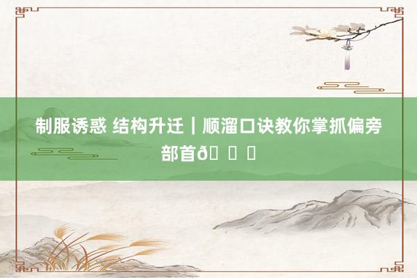 制服诱惑 结构升迁｜顺溜口诀教你掌抓偏旁部首👌