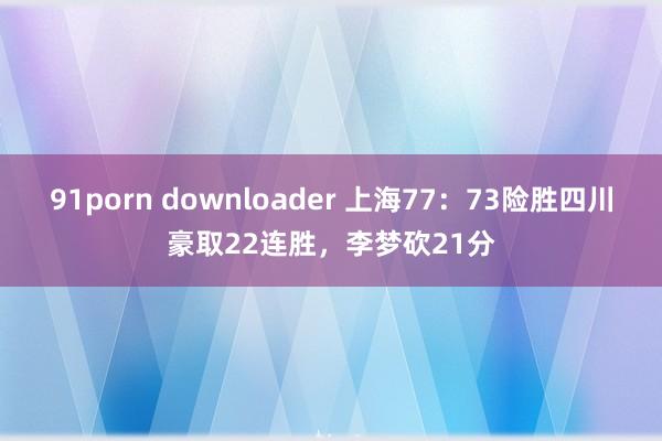 91porn downloader 上海77：73险胜四川豪取22连胜，李梦砍21分