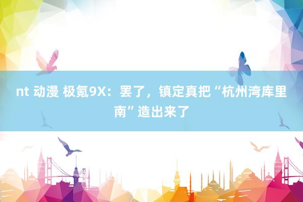 nt 动漫 极氪9X：罢了，镇定真把“杭州湾库里南”造出来了