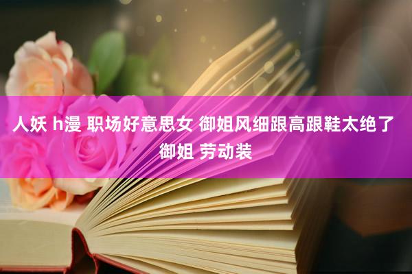 人妖 h漫 职场好意思女 御姐风细跟高跟鞋太绝了 御姐 劳动装