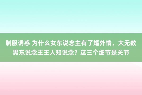 制服诱惑 为什么女东说念主有了婚外情，大无数男东说念主王人知说念？这三个细节是关节