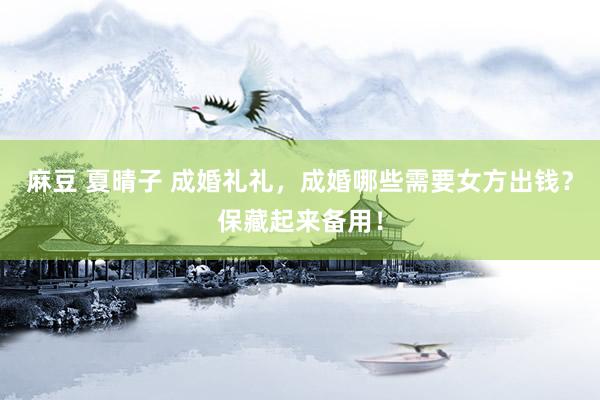 麻豆 夏晴子 成婚礼礼，成婚哪些需要女方出钱？保藏起来备用！