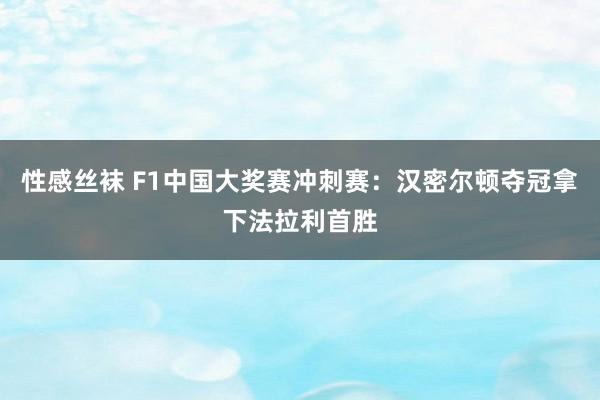 性感丝袜 F1中国大奖赛冲刺赛：汉密尔顿夺冠拿下法拉利首胜
