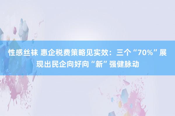 性感丝袜 惠企税费策略见实效：三个“70%”展现出民企向好向“新”强健脉动