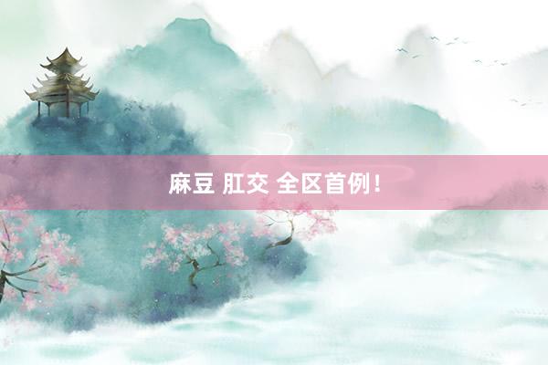 麻豆 肛交 全区首例！