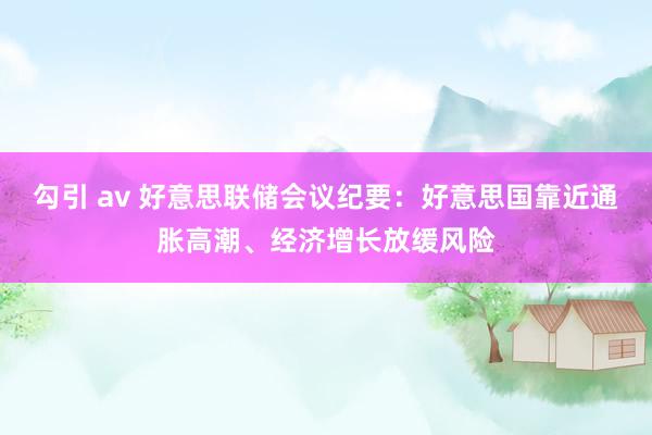 勾引 av 好意思联储会议纪要：好意思国靠近通胀高潮、经济增长放缓风险