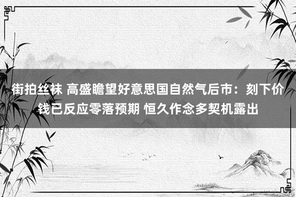 街拍丝袜 高盛瞻望好意思国自然气后市：刻下价钱已反应零落预期 恒久作念多契机露出