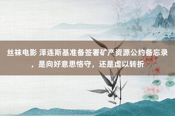 丝袜电影 泽连斯基准备签署矿产资源公约备忘录，是向好意思恪守，还是虚以转折