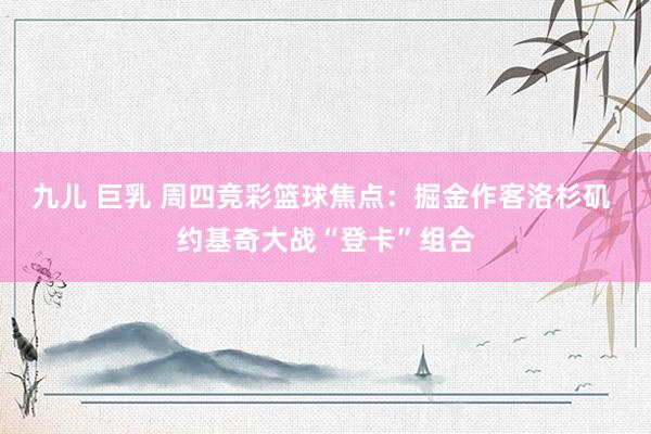 九儿 巨乳 周四竞彩篮球焦点：掘金作客洛杉矶 约基奇大战“登卡”组合