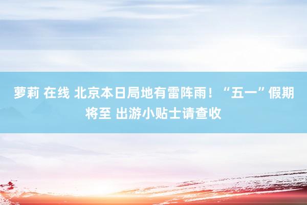 萝莉 在线 北京本日局地有雷阵雨！“五一”假期将至 出游小贴士请查收
