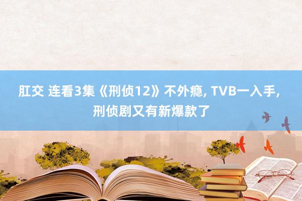 肛交 连看3集《刑侦12》不外瘾， TVB一入手， 刑侦剧又有新爆款了