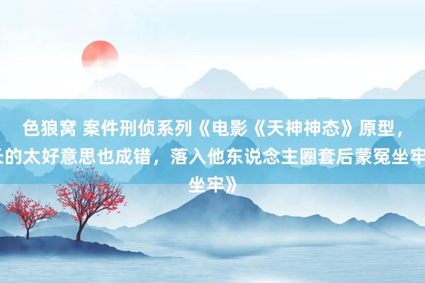 色狼窝 案件刑侦系列《电影《天神神态》原型，长的太好意思也成错，落入他东说念主圈套后蒙冤坐牢》
